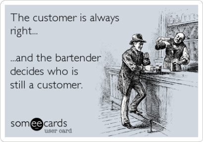 Some ecards graphic of a customer at a bar with the caption "The customer is always right... and the bartender decides who is still a customer."